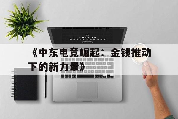 九游体育入口-《中东电竞崛起：金钱推动下的新力量》的简单介绍