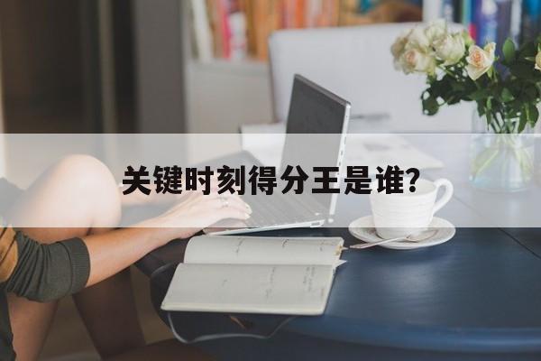 九游体育登录-关键时刻得分王是谁？的简单介绍