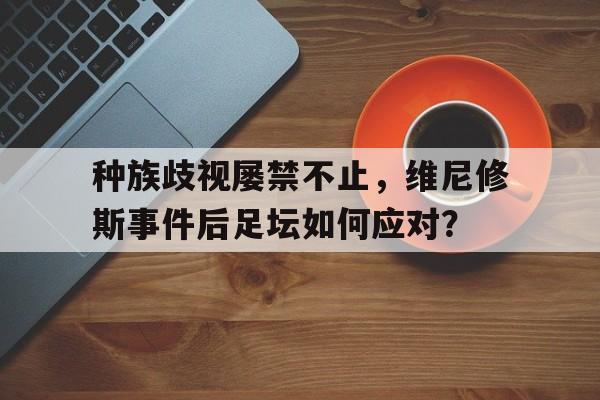 九游体育网页版-包含种族歧视屡禁不止，维尼修斯事件后足坛如何应对？的词条