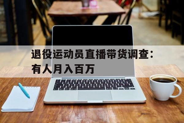 九游体育平台官网-退役运动员直播带货调查：有人月入百万的简单介绍