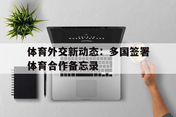九游体育-体育外交新动态：多国签署体育合作备忘录的简单介绍