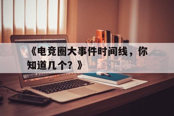 九游体育平台官网-《电竞圈大事件时间线，你知道几个？》