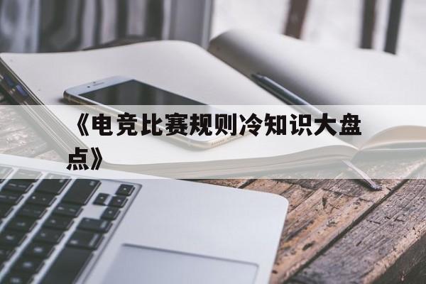 九游体育网页版-关于《电竞比赛规则冷知识大盘点》的信息