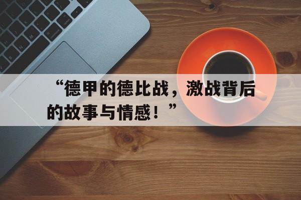 九游体育官网入口-“德甲的德比战，激战背后的故事与情感！”的简单介绍