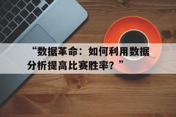 九游体育官网入口-“数据革命：如何利用数据分析提高比赛胜率？”的简单介绍