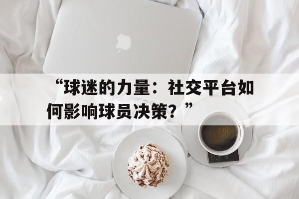 包含“球迷的力量：社交平台如何影响球员决策？”的词条